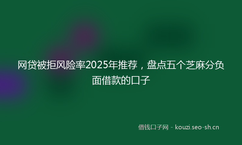网贷被拒风险率2025年推荐，盘点五个芝麻分负面借款的口子