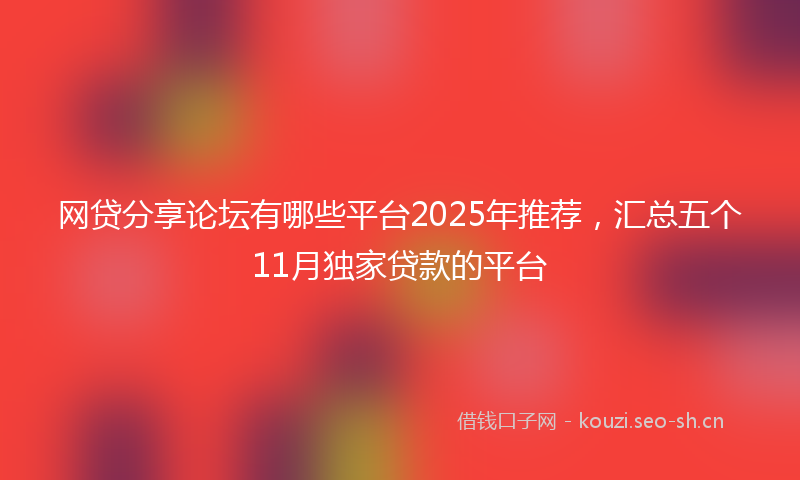 网贷分享论坛有哪些平台2025年推荐，汇总五个11月独家贷款的平台
