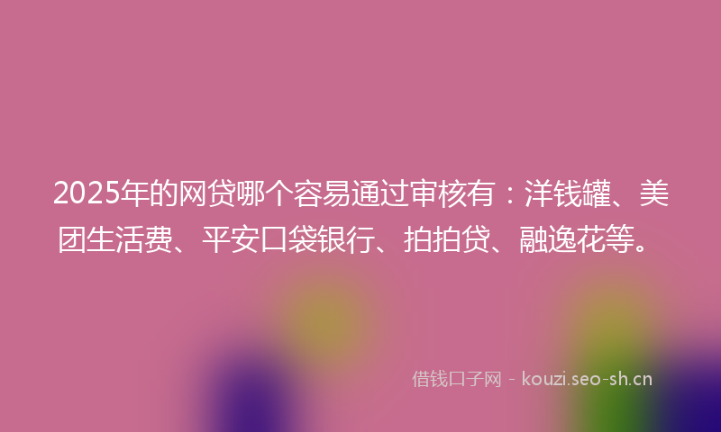 2025年的网贷哪个容易通过审核有：洋钱罐、美团生活费、平安口袋银行、拍拍贷、融逸花等。