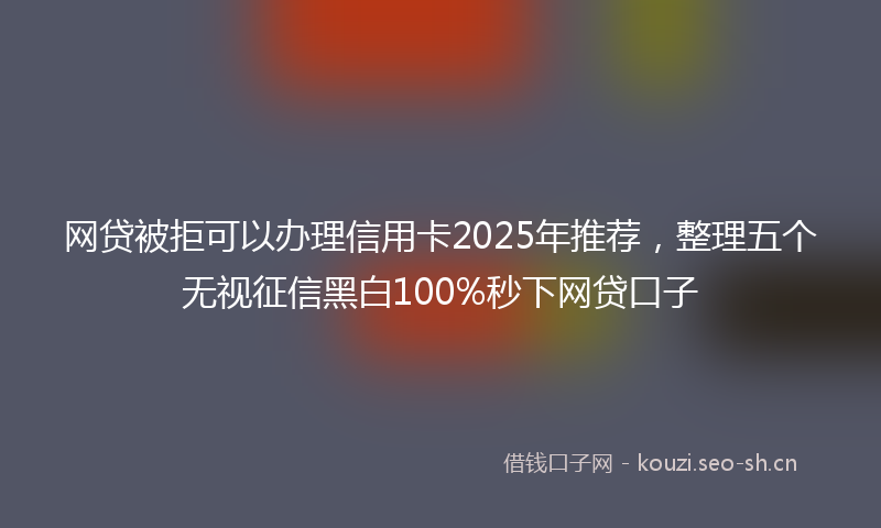 网贷被拒可以办理信用卡2025年推荐，整理五个无视征信黑白100%秒下网贷口子