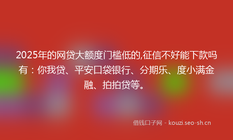 2025年的网贷大额度门槛低的,征信不好能下款吗有：你我贷、平安口袋银行、分期乐、度小满金融、拍拍贷等。