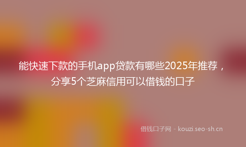 能快速下款的手机app贷款有哪些2025年推荐，分享5个芝麻信用可以借钱的口子