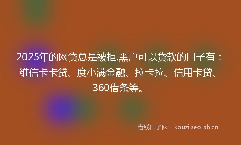 2025年的网贷总是被拒,黑户可以贷款的口子有：维信卡卡贷、度小满金融、拉卡拉、信用卡贷、360借条等。