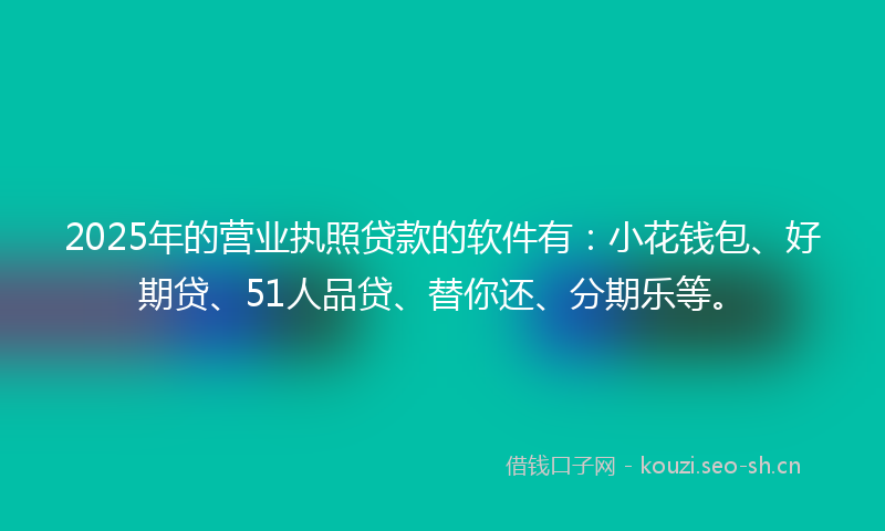 2025年的营业执照贷款的软件有：小花钱包、好期贷、51人品贷、替你还、分期乐等。