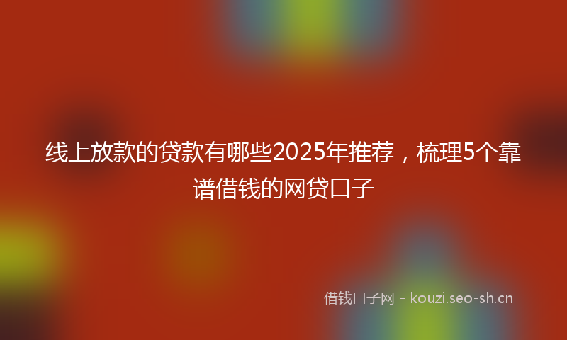 线上放款的贷款有哪些2025年推荐，梳理5个靠谱借钱的网贷口子