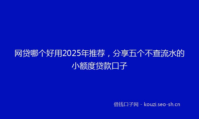 网贷哪个好用2025年推荐，分享五个不查流水的小额度贷款口子