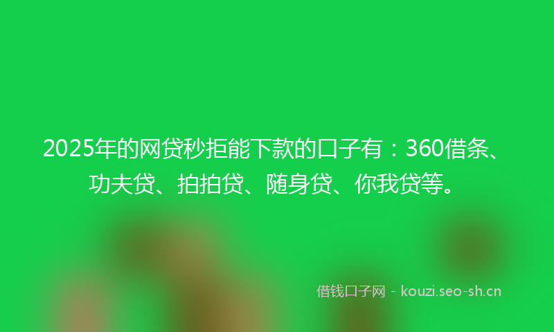 2025年的网贷秒拒能下款的口子有：360借条、功夫贷、拍拍贷、随身贷、你我贷等。
