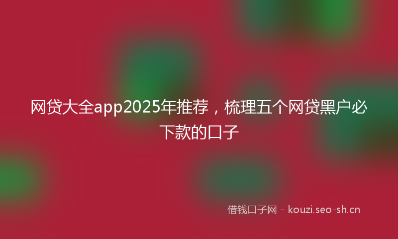 网贷大全app2025年推荐，梳理五个网贷黑户必下款的口子