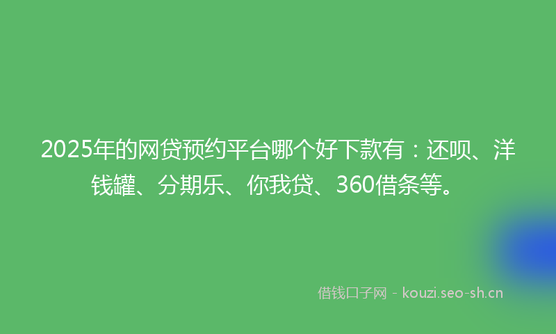 2025年的网贷预约平台哪个好下款有：还呗、洋钱罐、分期乐、你我贷、360借条等。