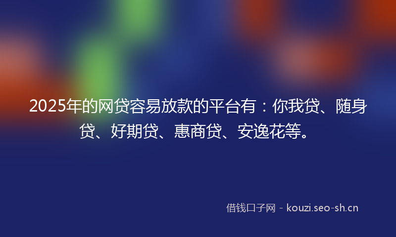 2025年的网贷容易放款的平台有：你我贷、随身贷、好期贷、惠商贷、安逸花等。