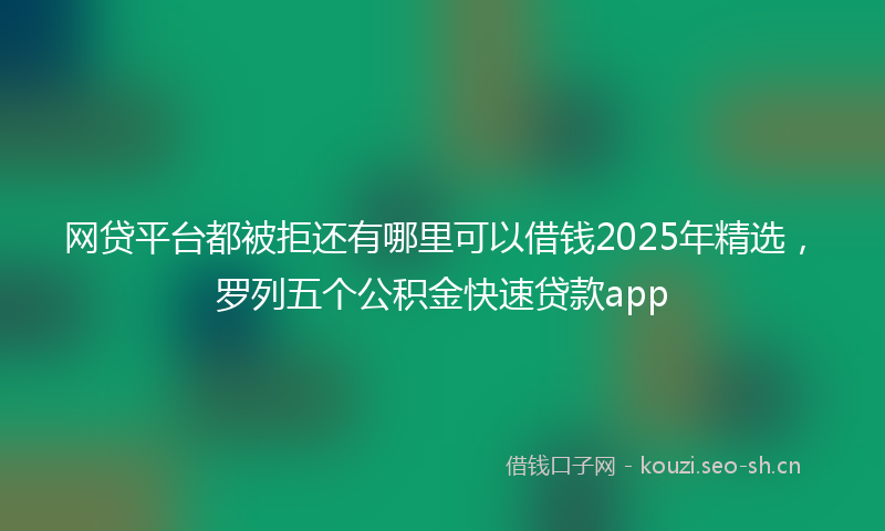 网贷平台都被拒还有哪里可以借钱2025年精选，罗列五个公积金快速贷款app
