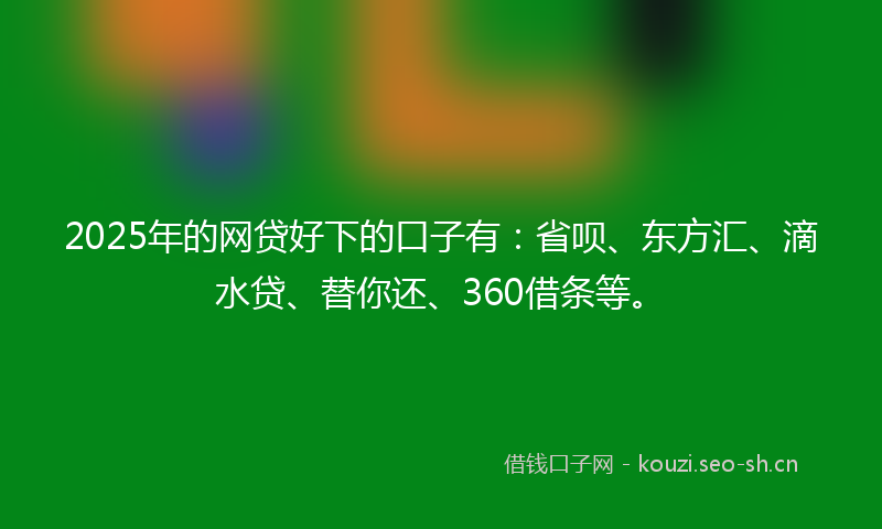 2025年的网贷好下的口子有：省呗、东方汇、滴水贷、替你还、360借条等。