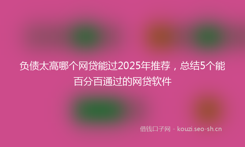 负债太高哪个网贷能过2025年推荐，总结5个能百分百通过的网贷软件