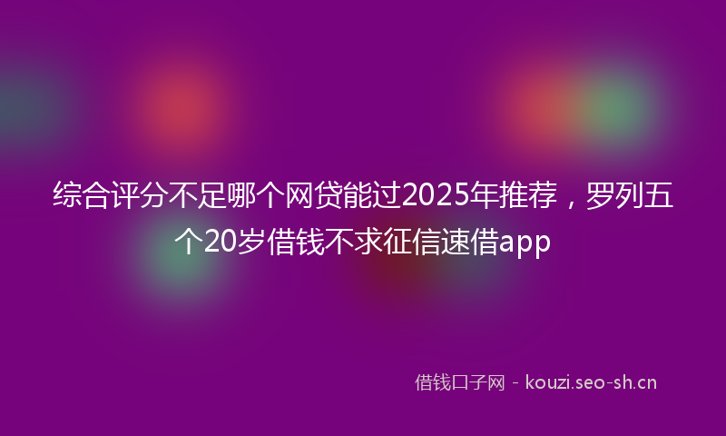 综合评分不足哪个网贷能过2025年推荐，罗列五个20岁借钱不求征信速借app