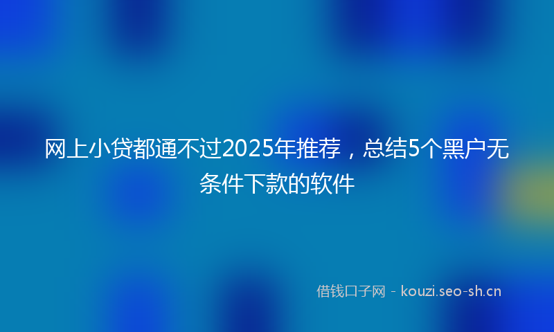 网上小贷都通不过2025年推荐，总结5个黑户无条件下款的软件