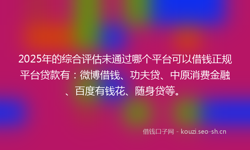 2025年的综合评估未通过哪个平台可以借钱正规平台贷款有:微博借钱、功夫贷、中原消费金融、百度有钱花、随身贷等。