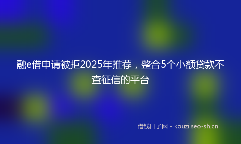 融e借申请被拒2025年推荐，整合5个小额贷款不查征信的平台
