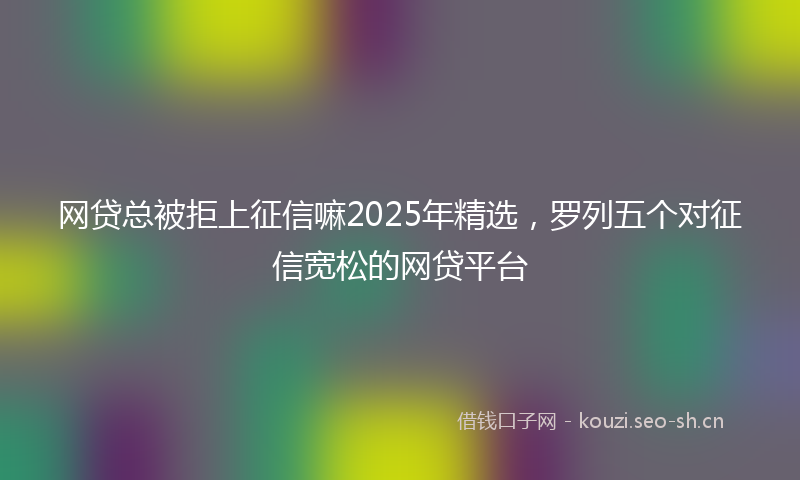 网贷总被拒上征信嘛2025年精选，罗列五个对征信宽松的网贷平台