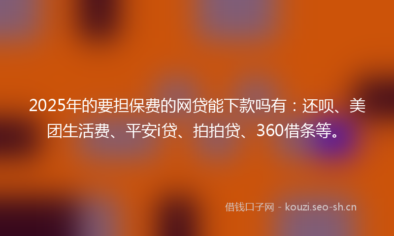 2025年的要担保费的网贷能下款吗有：还呗、美团生活费、平安i贷、拍拍贷、360借条等。