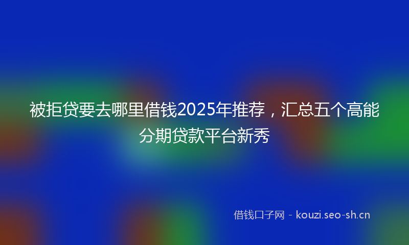 被拒贷要去哪里借钱2025年推荐，汇总五个高能分期贷款平台新秀
