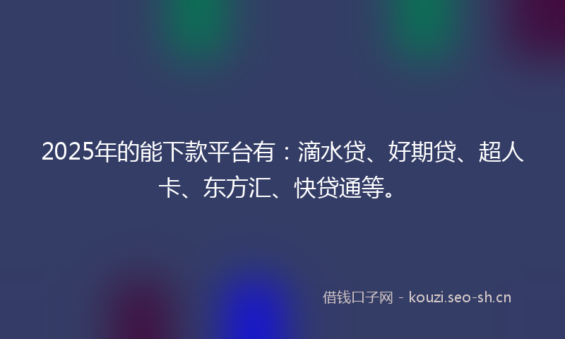 2025年的能下款平台有：滴水贷、好期贷、超人卡、东方汇、快贷通等。