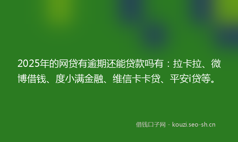 2025年的网贷有逾期还能贷款吗有：拉卡拉、微博借钱、度小满金融、维信卡卡贷、平安i贷等。