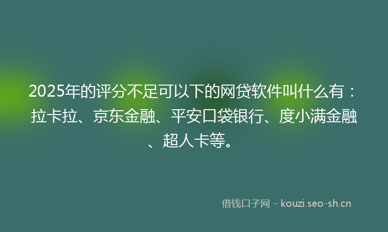 2025年的评分不足可以下的网贷软件叫什么有：拉卡拉、京东金融、平安口袋银行、度小满金融、超人卡等。