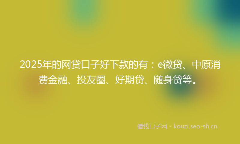 2025年的网贷口子好下款的有：e微贷、中原消费金融、投友圈、好期贷、随身贷等。