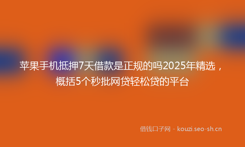 苹果手机抵押7天借款是正规的吗2025年精选，概括5个秒批网贷轻松贷的平台