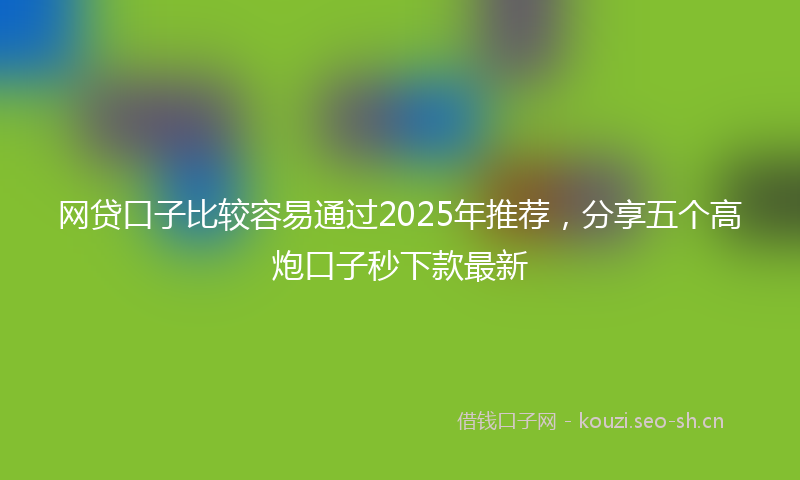 网贷口子比较容易通过2025年推荐，分享五个高炮口子秒下款最新