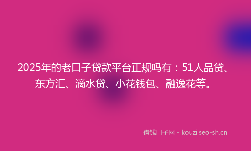 2025年的老口子贷款平台正规吗有：51人品贷、东方汇、滴水贷、小花钱包、融逸花等。