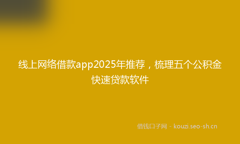 线上网络借款app2025年推荐，梳理五个公积金快速贷款软件