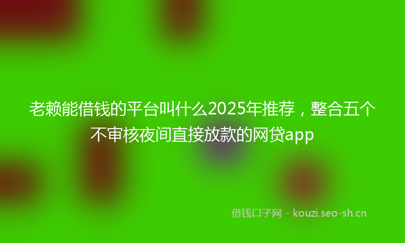 老赖能借钱的平台叫什么2025年推荐，整合五个不审核夜间直接放款的网贷app