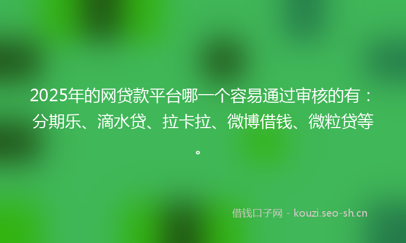 2025年的网贷款平台哪一个容易通过审核的有：分期乐、滴水贷、拉卡拉、微博借钱、微粒贷等。