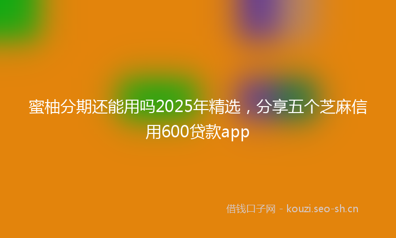 蜜柚分期还能用吗2025年精选，分享五个芝麻信用600贷款app