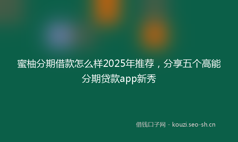 蜜柚分期借款怎么样2025年推荐，分享五个高能分期贷款app新秀