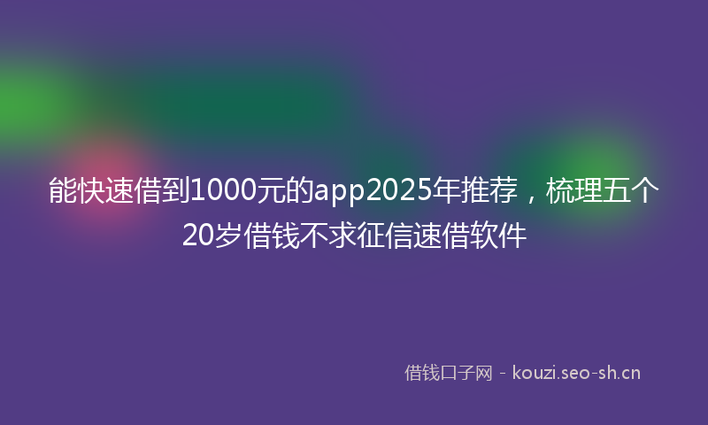 能快速借到1000元的app2025年推荐，梳理五个20岁借钱不求征信速借软件