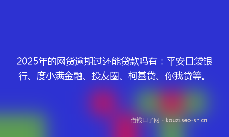 2025年的网货逾期过还能贷款吗有：平安口袋银行、度小满金融、投友圈、柯基贷、你我贷等。