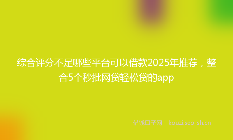 综合评分不足哪些平台可以借款2025年推荐,整合5个秒批网贷轻松贷的app