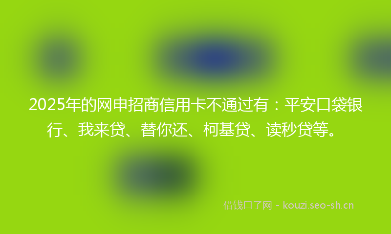 2025年的网申招商信用卡不通过有:平安口袋银行、我来贷、替你还、柯基贷、读秒贷等。