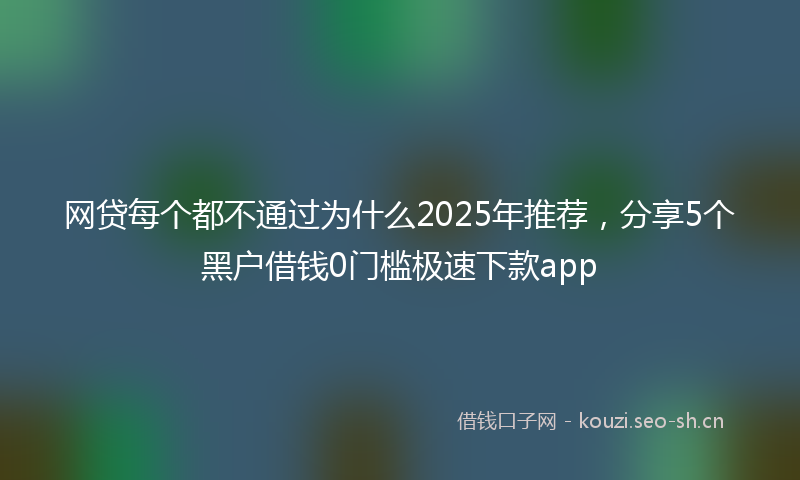网贷每个都不通过为什么2025年推荐，分享5个黑户借钱0门槛极速下款app
