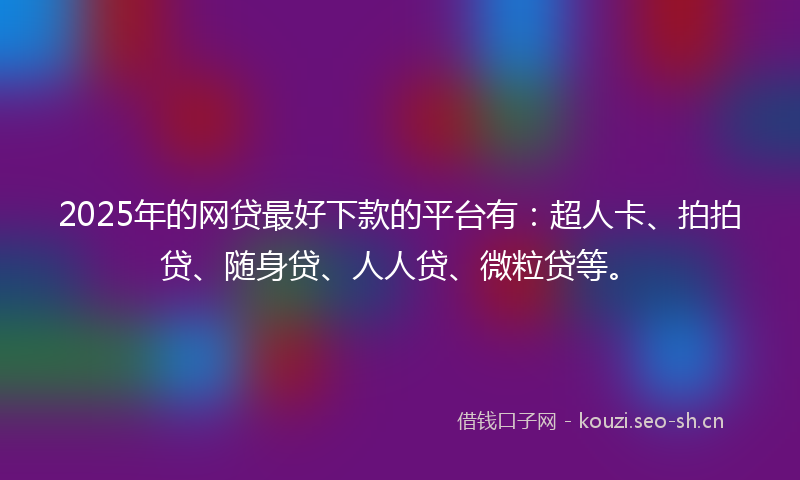 2025年的网贷最好下款的平台有：超人卡、拍拍贷、随身贷、人人贷、微粒贷等。