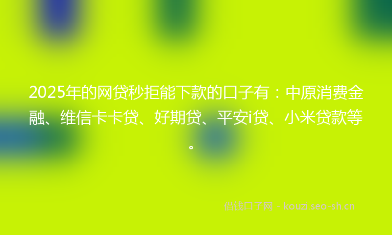 2025年的网贷秒拒能下款的口子有：中原消费金融、维信卡卡贷、好期贷、平安i贷、小米贷款等。