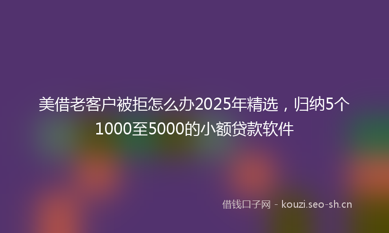 美借老客户被拒怎么办2025年精选，归纳5个1000至5000的小额贷款软件