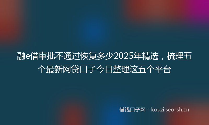 融e借审批不通过恢复多少2025年精选，梳理五个最新网贷口子今日整理这五个平台