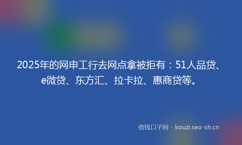 2025年的网申工行去网点拿被拒有:51人品贷、e微贷、东方汇、拉卡拉、惠商贷等。