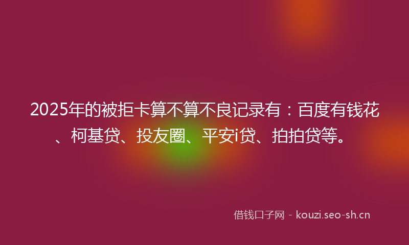 2025年的被拒卡算不算不良记录有：百度有钱花、柯基贷、投友圈、平安i贷、拍拍贷等。