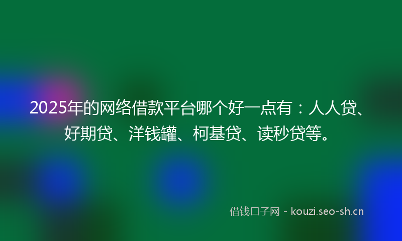 2025年的网络借款平台哪个好一点有：人人贷、好期贷、洋钱罐、柯基贷、读秒贷等。