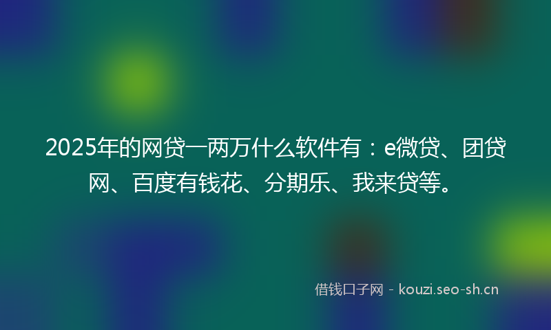 2025年的网贷一两万什么软件有：e微贷、团贷网、百度有钱花、分期乐、我来贷等。