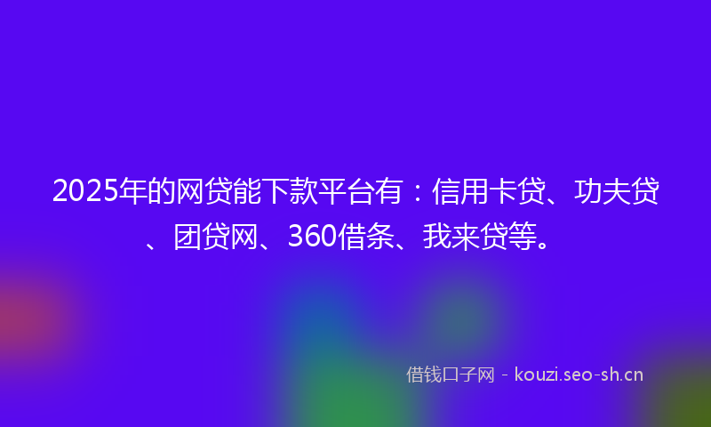 2025年的网贷能下款平台有：信用卡贷、功夫贷、团贷网、360借条、我来贷等。